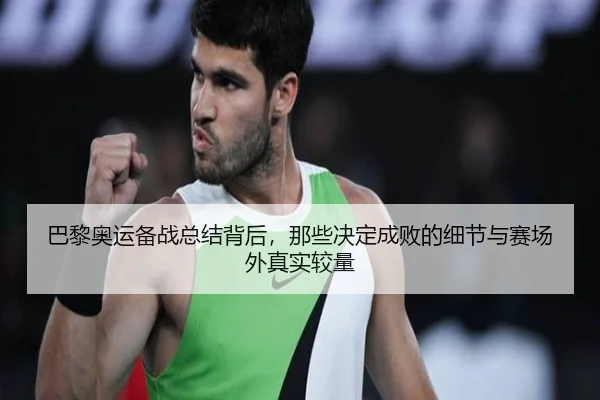 巴黎奥运备战总结背后，那些决定成败的细节与赛场外真实较量